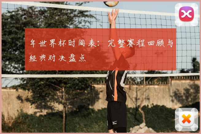 年世界杯时间表：完整赛程回顾与经典对决盘点