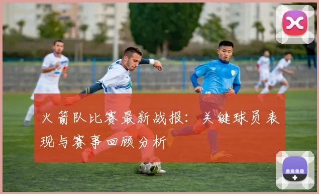 火箭队比赛最新战报：关键球员表现与赛事回顾分析
