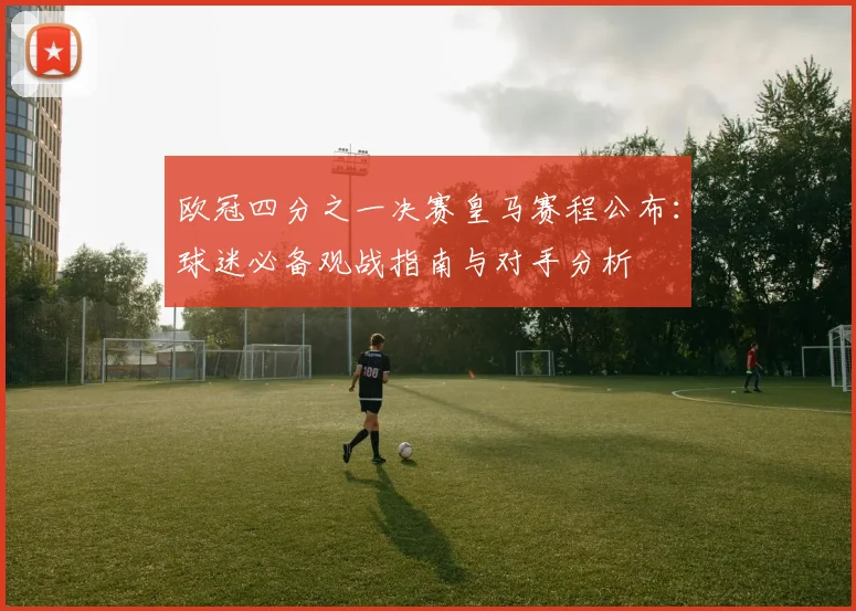 欧冠四分之一决赛皇马赛程公布：球迷必备观战指南与对手分析