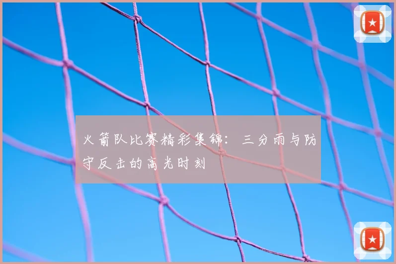 火箭队比赛精彩集锦：三分雨与防守反击的高光时刻