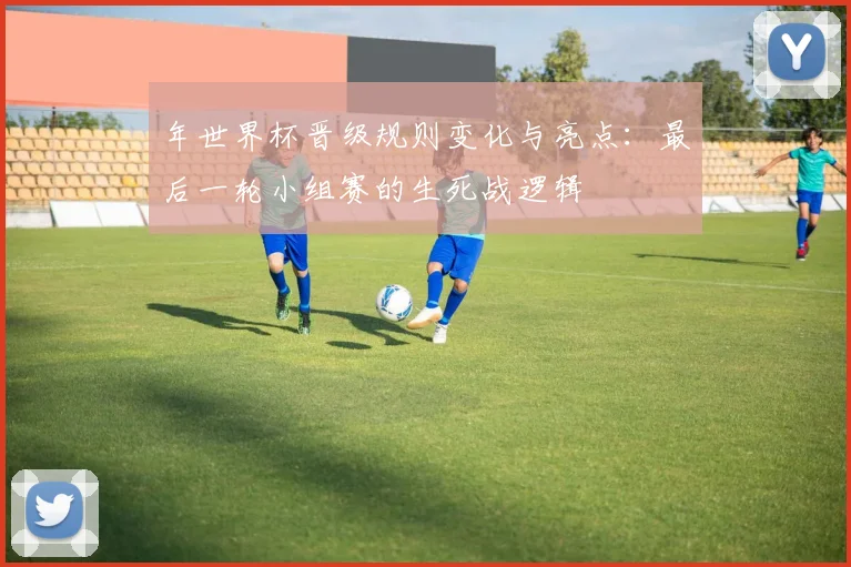 年世界杯晋级规则变化与亮点：最后一轮小组赛的生死战逻辑