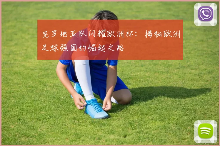 克罗地亚队闪耀欧洲杯：揭秘欧洲足球强国的崛起之路