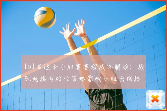 lol亚运会小组赛赛程战况解读：战队轮换与对位策略影响小组出线格局