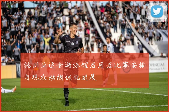 杭州亚运会游泳馆启用后比赛安排与观众动线优化进展