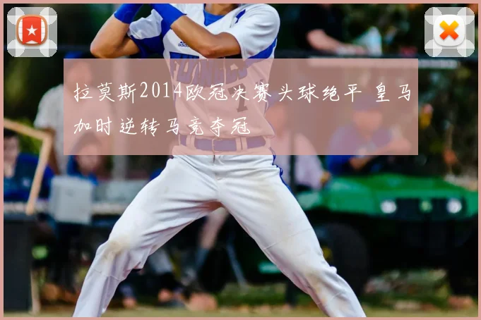 拉莫斯2014欧冠决赛头球绝平 皇马加时逆转马竞夺冠