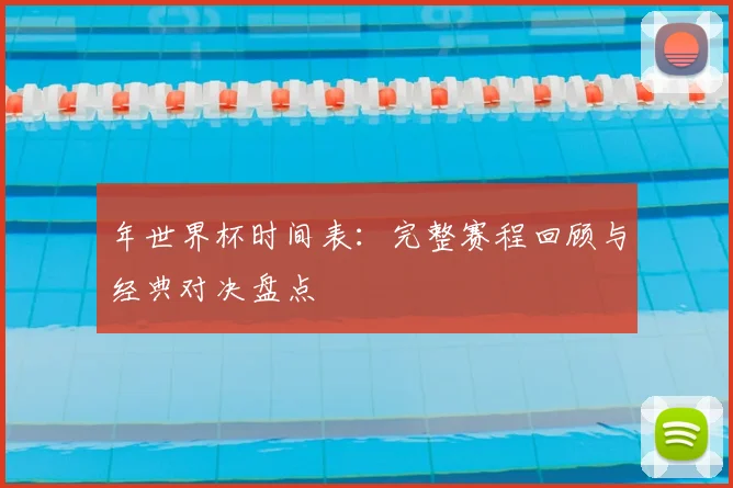 年世界杯时间表：完整赛程回顾与经典对决盘点