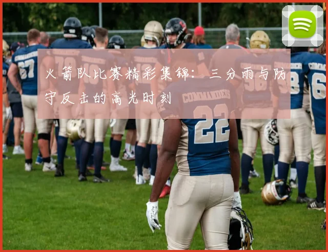 火箭队比赛精彩集锦：三分雨与防守反击的高光时刻