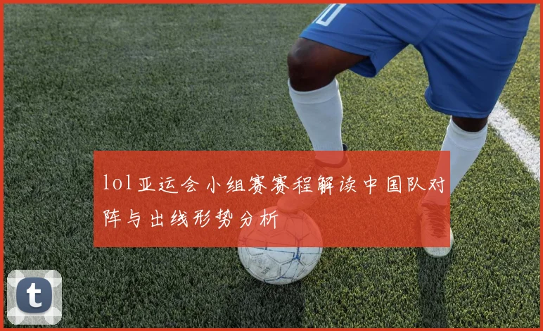 lol亚运会小组赛赛程解读中国队对阵与出线形势分析