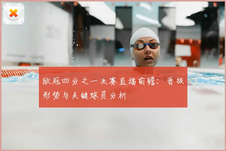 欧冠四分之一决赛直播前瞻：晋级形势与关键球员分析