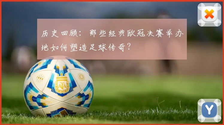 历史回顾：那些经典欧冠决赛举办地如何塑造足球传奇？