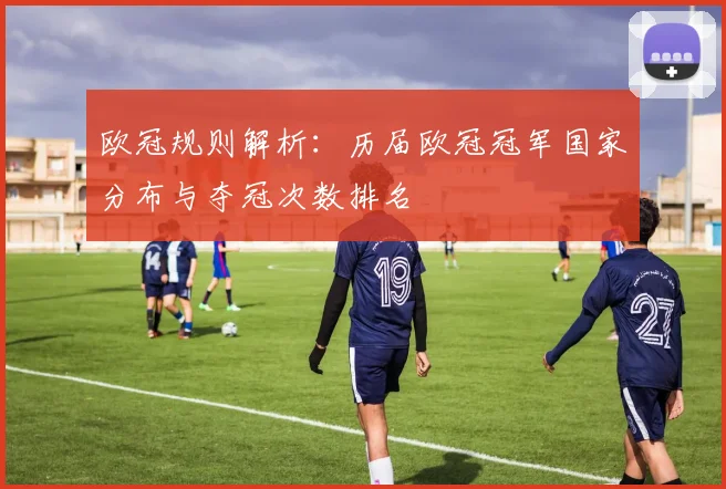 欧冠规则解析：历届欧冠冠军国家分布与夺冠次数排名