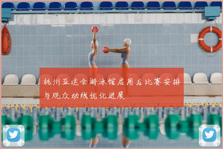 杭州亚运会游泳馆启用后比赛安排与观众动线优化进展