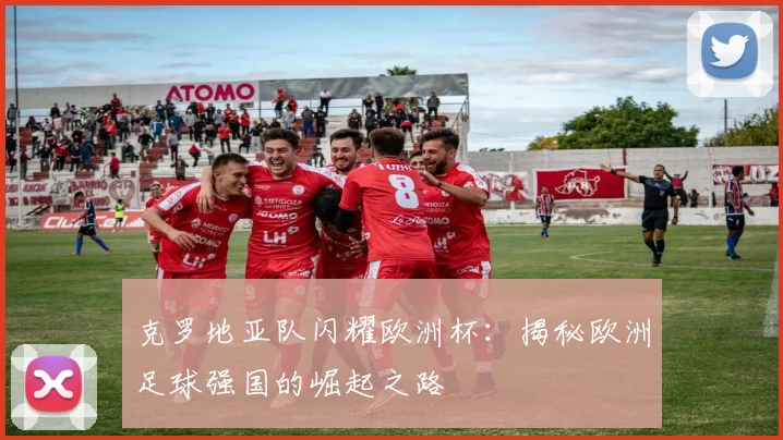 克罗地亚队闪耀欧洲杯：揭秘欧洲足球强国的崛起之路