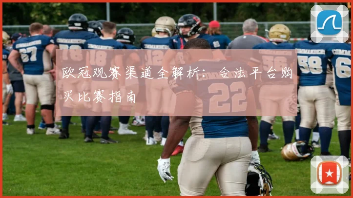 欧冠观赛渠道全解析：合法平台购买比赛指南