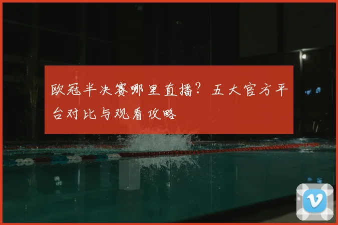 欧冠半决赛哪里直播？五大官方平台对比与观看攻略