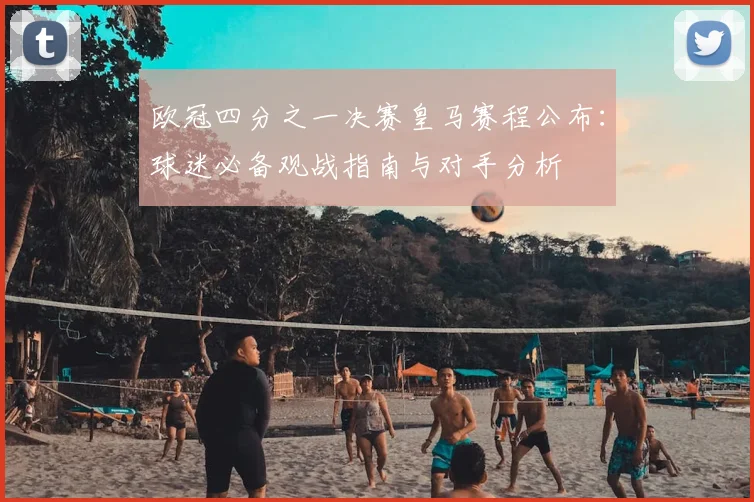 欧冠四分之一决赛皇马赛程公布：球迷必备观战指南与对手分析